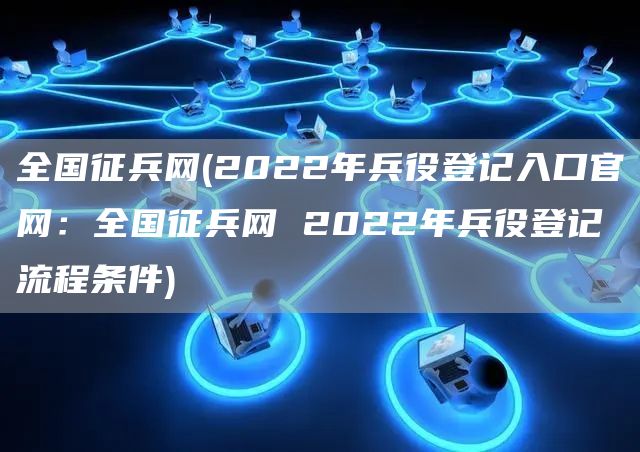 全國征兵網(wǎng)2022年報名入口詳解，全國征兵網(wǎng)2022年報名入口指南