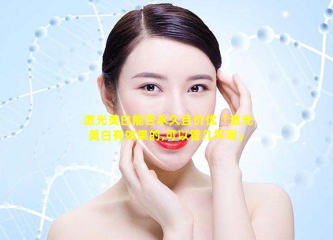 激光美白能維持多久，全面解析與深度了解，激光美白效果持久性解析，全面解讀與深度了解
